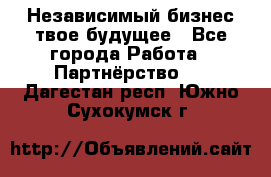 Независимый бизнес-твое будущее - Все города Работа » Партнёрство   . Дагестан респ.,Южно-Сухокумск г.